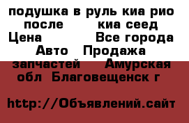 подушка в руль киа рио 3 после 2015. киа сеед › Цена ­ 8 000 - Все города Авто » Продажа запчастей   . Амурская обл.,Благовещенск г.